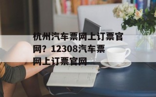 杭州汽车票网上订票官网？12308汽车票网上订票官网