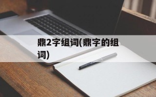 鼎2字组词(鼎字的组词)