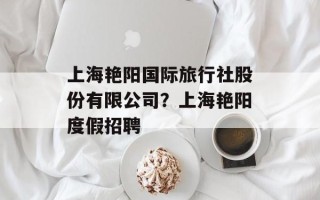 上海艳阳国际旅行社股份有限公司？上海艳阳度假招聘
