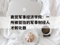 襄樊军事经济学院：一所被低估的军事财经人才孵化器