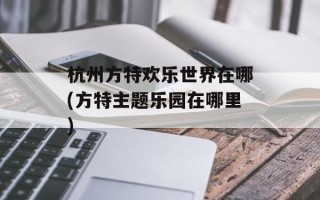 杭州方特欢乐世界在哪(方特主题乐园在哪里)