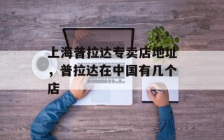 上海普拉达专卖店地址，普拉达在中国有几个店