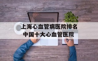 上海心血管病医院排名 中国十大心血管医院
