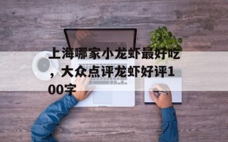 上海哪家小龙虾最好吃，大众点评龙虾好评100字