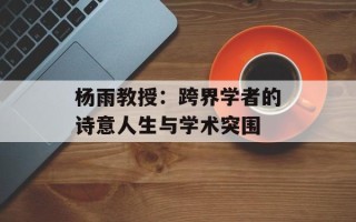 杨雨教授：跨界学者的诗意人生与学术突围