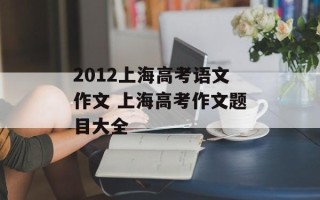 2012上海高考语文作文 上海高考作文题目大全