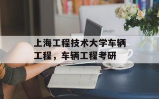 上海工程技术大学车辆工程，车辆工程考研