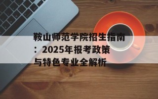 鞍山师范学院招生指南：2025年报考政策与特色专业全解析