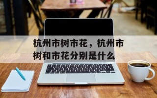 杭州市树市花，杭州市树和市花分别是什么