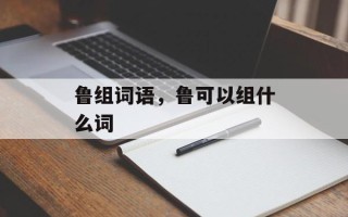 鲁组词语，鲁可以组什么词