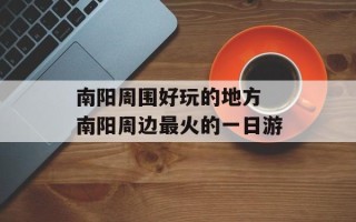 南阳周围好玩的地方 南阳周边最火的一日游