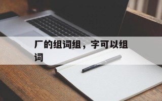 厂的组词组，字可以组词