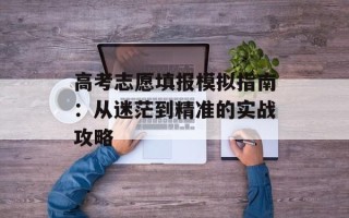 高考志愿填报模拟指南：从迷茫到精准的实战攻略