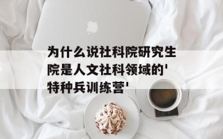 为什么说社科院研究生院是人文社科领域的'特种兵训练营'