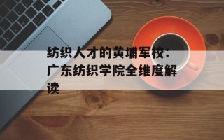 纺织人才的黄埔军校：广东纺织学院全维度解读