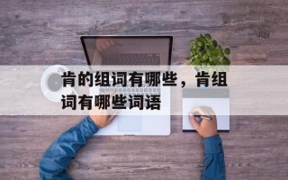 肯的组词有哪些，肯组词有哪些词语