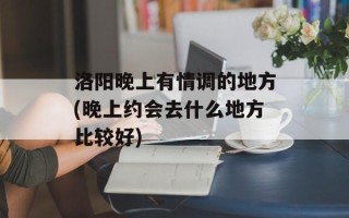 洛阳晚上有情调的地方(晚上约会去什么地方比较好)