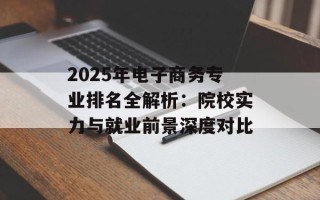 2025年电子商务专业排名全解析：院校实力与就业前景深度对比