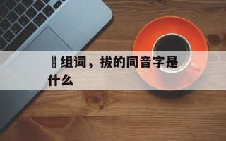 偝组词，拔的同音字是什么