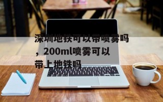 深圳地铁可以带喷雾吗，200ml喷雾可以带上地铁吗