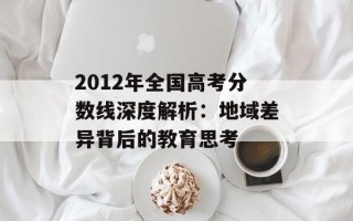 2012年全国高考分数线深度解析：地域差异背后的教育思考