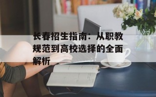 长春招生指南：从职教规范到高校选择的全面解析