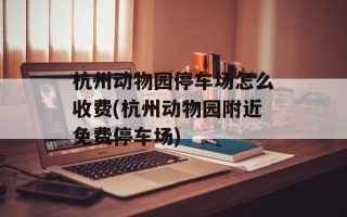 杭州动物园停车场怎么收费(杭州动物园附近免费停车场)