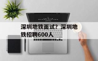 深圳地铁面试？深圳地铁招聘600人