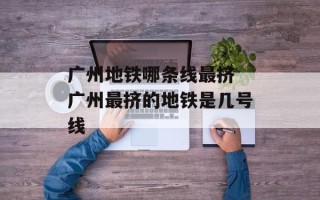 广州地铁哪条线最挤 广州最挤的地铁是几号线