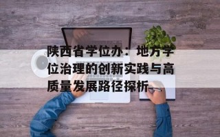 陕西省学位办：地方学位治理的创新实践与高质量发展路径探析