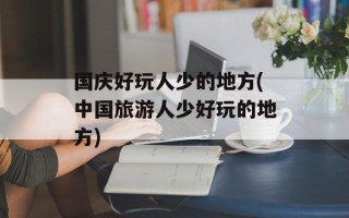 国庆好玩人少的地方(中国旅游人少好玩的地方)