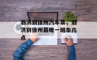 泗洪到徐州汽车票，泗洪到徐州最晚一班车几点