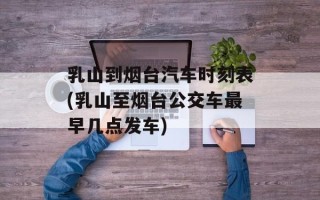乳山到烟台汽车时刻表(乳山至烟台公交车最早几点发车)