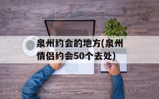 泉州约会的地方(泉州情侣约会50个去处)