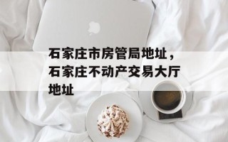 石家庄市房管局地址，石家庄不动产交易大厅地址