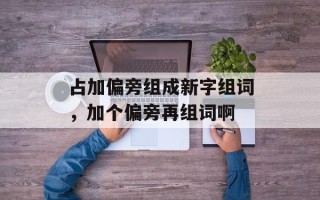 占加偏旁组成新字组词，加个偏旁再组词啊