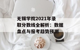 无锡学院2021年录取分数线全解析：数据盘点与报考趋势预测