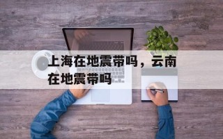 上海在地震带吗，云南在地震带吗