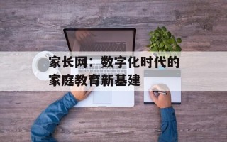 家长网：数字化时代的家庭教育新基建
