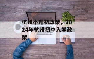 杭州小升初政策，2024年杭州初中入学政策