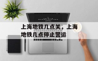 上海地铁几点关，上海地铁几点停止营运