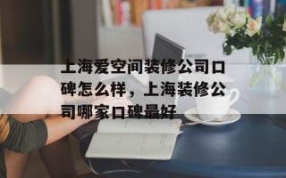 上海爱空间装修公司口碑怎么样，上海装修公司哪家口碑最好