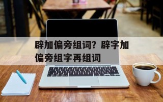 辟加偏旁组词？辟字加偏旁组字再组词