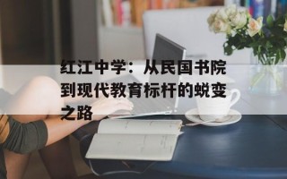 红江中学：从民国书院到现代教育标杆的蜕变之路