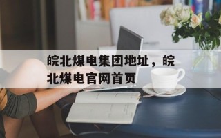 皖北煤电集团地址，皖北煤电官网首页