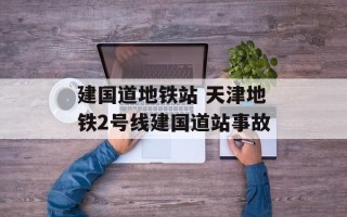 建国道地铁站 天津地铁2号线建国道站事故