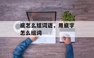 底怎么组词语，用底字怎么组词