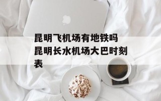 昆明飞机场有地铁吗 昆明长水机场大巴时刻表