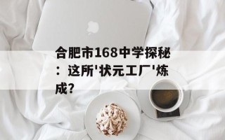 合肥市168中学探秘：这所'状元工厂'炼成？