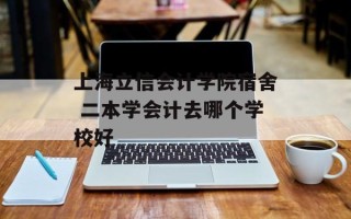 上海立信会计学院宿舍 二本学会计去哪个学校好